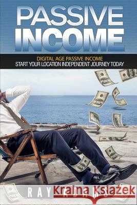 Passive Income: Digital Age Passive Income: Start Your Location Independent Journey Today Ray Adams 9781536941647 Createspace Independent Publishing Platform