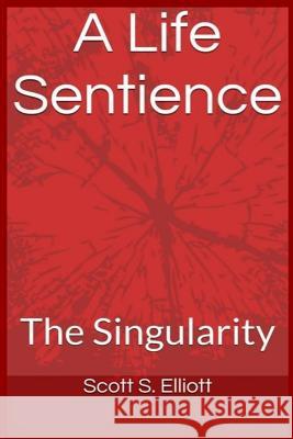 A Life Sentience: : The Singularity Scott S. Elliott 9781536943542 Createspace Independent Publishing Platform