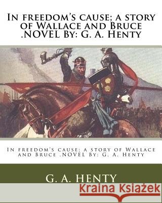 In freedom's cause; a story of Wallace and Bruce .NOVEL By: G. A. Henty Henty, G. a. 9781536945966