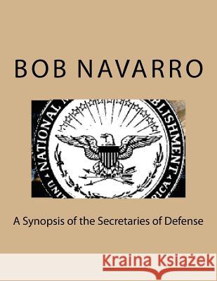 A Synopsis of the Secretaries of Defense Bob Navarro 9781536946048 Createspace Independent Publishing Platform