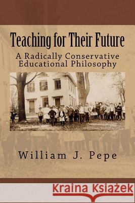Teaching for Their Future: A Radically Conservative Educational Philosphy William J. Pepe 9781536946857 Createspace Independent Publishing Platform