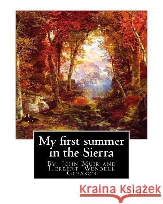 My first summer in the Sierra, By John Muir with illustrations By: Herbert W.(Wendell) Gleason (Born in Malden, Massachusetts on June 5, 1855 - Died, Gleason, Herbert W. 9781536947540 Createspace Independent Publishing Platform
