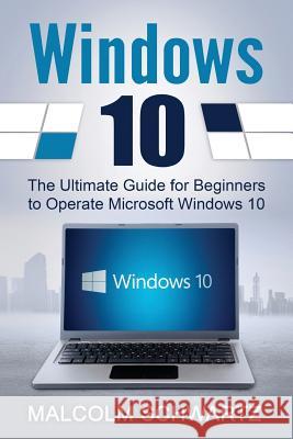 Windows 10: The Ultimate Guide for Beginners to Operate Microsoft Windows 10 Malcom Schwartz 9781536949582 Createspace Independent Publishing Platform