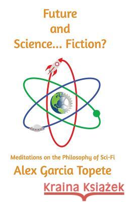 Future and Science... Fiction?: Meditations on the Philosophy of Sci-Fi Alex Garci 9781536951370 Createspace Independent Publishing Platform