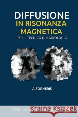 Diffusione in Risonanza Magnetica per il Tecnico di Radiologia Medica: Teoria ed approccio metodologico Forneris, Andrea 9781536952742