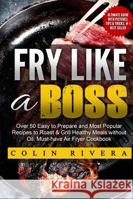 Fry Like a Boss: Over 50 Easy to Prepare and Most Popular Recipes to Roast & Grill Healthy Meals without Oil. Must-have Air Fryer Cookb Rivera, Colin 9781536953930 Createspace Independent Publishing Platform