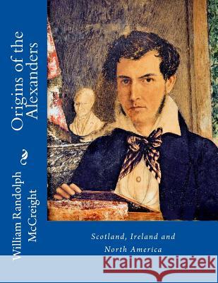 Origins of the Alexanders: Scotland, Ireland and North America William Randolph McCreight 9781536955521
