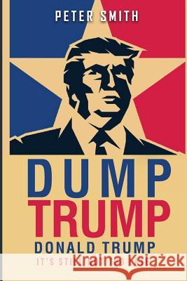 Dump Trump: It's Still Not Too Late Peter Smith 9781536956221 Createspace Independent Publishing Platform