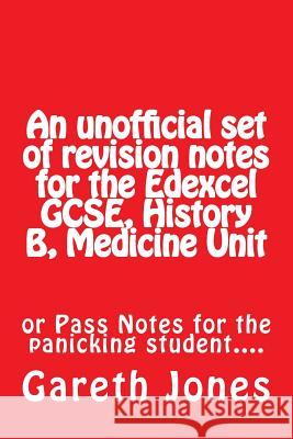 An Unofficial Set of Revision Notes for the Edexcel Gcse, History B, Medicine Unit: Or Pass Notes for the Panicking Student.... MR Gareth Jones 9781536956559 Createspace Independent Publishing Platform