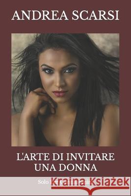 L'Arte Di Invitare Una Donna: Solo Per Gentiluomini Andrea Scarsi Msc D 9781536957907 Createspace Independent Publishing Platform