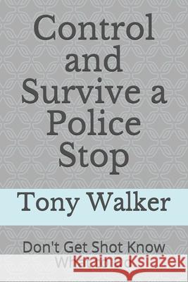 Control and Survive a Police Stop: Don't Get Shot Know What to Do Tony Walker 9781536959062