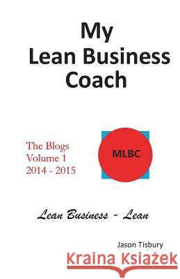 My Lean Business Coach - The Blogs Volume 1: 2014 - 2015 MR Jason Tisbury 9781536970418 Createspace Independent Publishing Platform