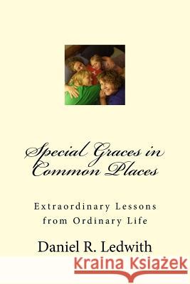 Special Graces in Common Places: Extraordinary Lessons from Ordinary Life Daniel R. Ledwith 9781536973921