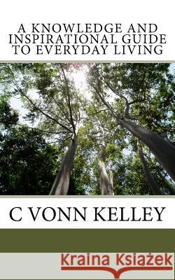A Knowledge and Inspirational Guide to Everyday Living MR C. Vonn Kelley 9781536984415 Createspace Independent Publishing Platform
