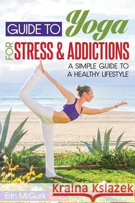 Guide to Yoga for Stress and Addictions: A Simple Guide to a Healthy Lifestyle Erin McGur Katie Ric Lama Lhanang 9781536987270 Createspace Independent Publishing Platform