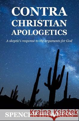 Contra Christian Apologetics: A skeptic's response to the arguments for God Hawkins, Spencer 9781536987454 Createspace Independent Publishing Platform