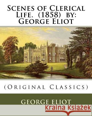 Scenes of Clerical Life. (1858) by: George Eliot: (Original Classics) George Eliot 9781536991062 Createspace Independent Publishing Platform
