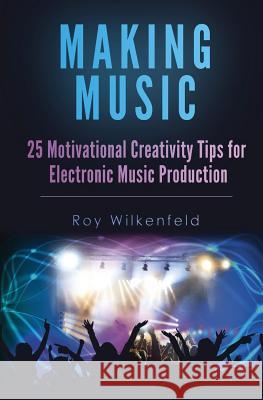 Making Music: 25 Motivational Creativity Tips for Electronic Music Production Roy Wilkenfeld 9781536991369 Createspace Independent Publishing Platform