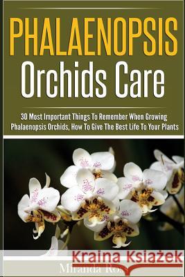 Phalaenopsis Orchids Care: 30 Most Important Things To Remember When Growing Phalaenopsis Orchids Ross, Miranda 9781536991581 Createspace Independent Publishing Platform