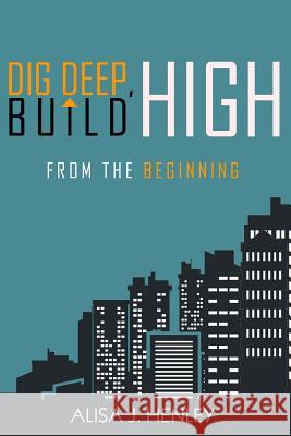 Dig Deep, Build High: From the Beginning Alisa J. Henley 9781536995312