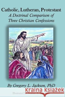 Catholic, Lutheran, Protestant: A Doctrinal Comparison of Three Christian Confessions Gregory L. Jackso Norma Boeckler 9781536995459