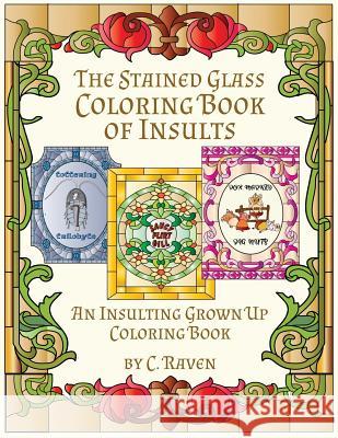 The Stained Glass Coloring Book of Insults: An Insulting Grownup Coloring Book C. Raven 9781536996685 Createspace Independent Publishing Platform