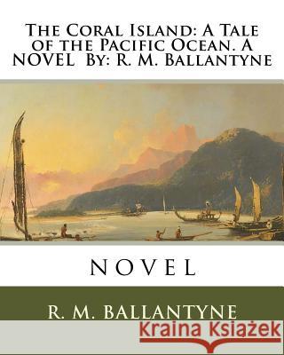 The Coral Island: A Tale of the Pacific Ocean. A NOVEL By: R. M. Ballantyne: novel Ballantyne, Robert Michael 9781536998153 Createspace Independent Publishing Platform