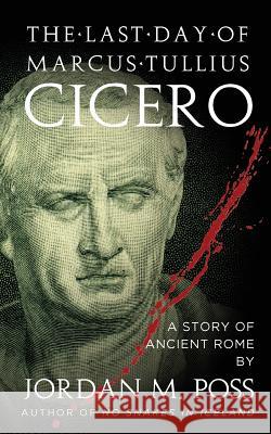 The Last Day of Marcus Tullius Cicero Jordan M. Poss 9781537000763 Createspace Independent Publishing Platform