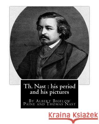 Th. Nast: his period and his pictures, By Albert Bigelow Paine and Thomas Nast: with illustrations By Thomas Nast (September 27, Nast, Thomas 9781537004730