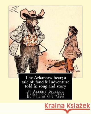 The Arkansaw bear; a tale of fanciful adventure told in song and story (illustrated): By Albert Bigelow Paine ind pictures By Frank Ver Beck(William F Beck, Frank Ver 9781537012957