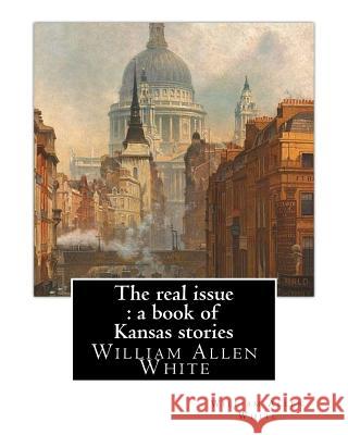 The real issue: a book of Kansas stories, By William Allen White: William Allen White (February 10, 1868 - January 29, 1944) was a ren White, William Allen 9781537016276