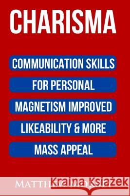Charisma: Communication Skills For Personal Magnetism, Improved likeability & More Mass Appeal Matthew Morbey 9781537017600 Createspace Independent Publishing Platform