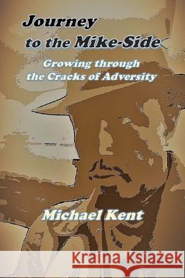 Journey to the Mike-Side: Growing Through the Cracks of Adversity Michael Kent 9781537018232 Createspace Independent Publishing Platform