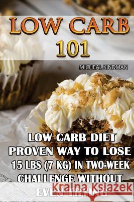 Low Carb 101: Low Carb Diet - Proven Way to Lose 15 Lbs (7 KG) in Two-Week Chall: (protein no carb, high protein recipes, low carb s Kindman, Micheal 9781537019673 Createspace Independent Publishing Platform
