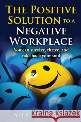 The Positive Solution to a Negative Workplace: You can survive, thrive, and take back your soul Stone, Susie 9781537022857 Createspace Independent Publishing Platform