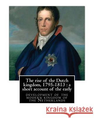 The rise of the Dutch kingdom, 1795-1813: a short account of the early: development of the modern kingdom of the Netherlands, By Hendrik Willem van Lo Van Loon, Hendrik Willem 9781537024585