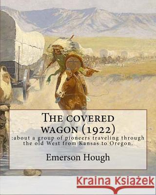 The covered wagon (1922), By Emerson Hough, A NOVEL ( Western ): : about a group of pioneers traveling through the old West from Kansas to Oregon. Hough, Emerson 9781537025520