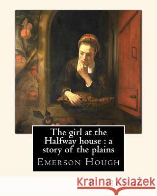 The girl at the Halfway house: a story of the plains, By E. Hough: Emerson Hough (1857-1923) was an American author best known for writing western st Hough, E. 9781537025841
