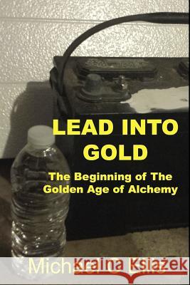 Lead into Gold: The Beginning of the Golden Age of Alchemy Michael C. Ellis 9781537026770