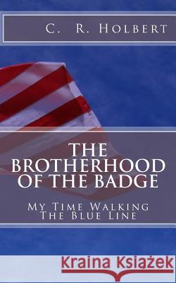 The Brotherhood Of The Badge: My Time Walking The Blue Line Holbert, C. R. 9781537028378 Createspace Independent Publishing Platform