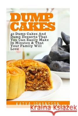 Dump Cakes: 40 Dump Cakes And Dump Desserts That You Can Easily Make In Minutes & That Your Family Will Love Katya Johansson 9781537034157