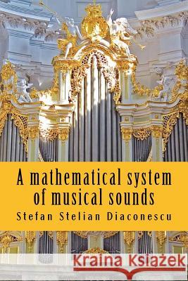 A mathematical system of musical sounds Diaconescu, Stefan Stelian 9781537034768 Createspace Independent Publishing Platform