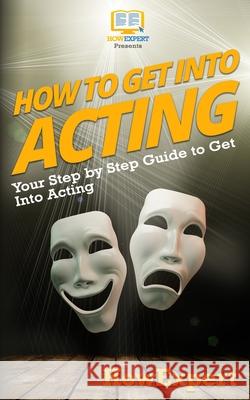 How To Get Into Acting: Your Step-By-Step Guide To Get Into Acting Howexpert Press 9781537037127 Createspace Independent Publishing Platform