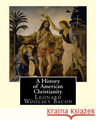A History of American Christianity, By Leonard Woolsey Bacon: Leonard Woolsey Bacon (January 1, 1830 - May 12, 1907) Bacon, Leonard Woolsey 9781537037936 Createspace Independent Publishing Platform