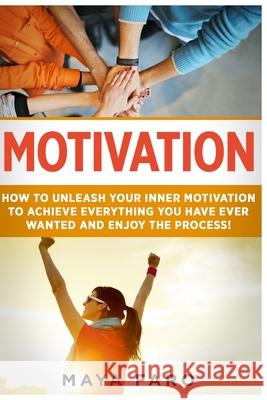 Motivation: How to Unleash Your Inner Motivation to Achieve Everything You Have Ever Wanted and Enjoy the Process Maya Faro 9781537038315 Createspace Independent Publishing Platform