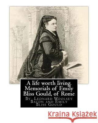 A life worth living. Memorials of Emily Bliss Gould, of Rome: By Leonard Woolsey Bacon and Emily Bliss Gould(1825 - 31 August 1875 Perugia, Italy) fou Gould, Emily Bliss 9781537039558 Createspace Independent Publishing Platform