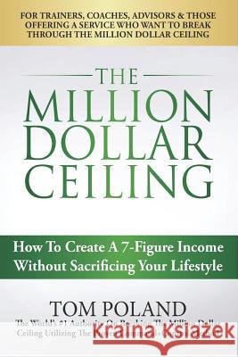 The Million Dollar Ceiling: How To Create A 7-Figure Income Without Sacrificing Your Lifestyle Poland, Tom 9781537040271 Createspace Independent Publishing Platform
