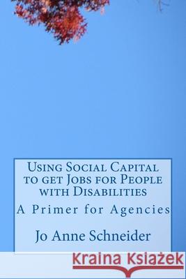 Using Social Capital to get Jobs for People with Disabilities: A Primer for Agencies Schneider, Jo Anne 9781537045955 Createspace Independent Publishing Platform