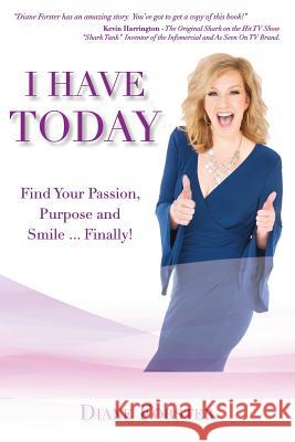 I Have Today: Find Your Passion, Purpose and Smile...Finally! Diane Forster 9781537046181 Createspace Independent Publishing Platform