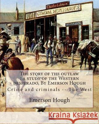 The story of the outlaw: a study of the Western desperado, By Emerson Hough: Crime and criminals -- The West (illustrated) Hough, Emerson 9781537046495